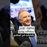 ويتكوف: محادثات الأحد الماضي في أبو ظبي بين روسيا وأوكرانيا أحرزت تقدما كبيرا