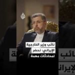 نائب وزير الخارجية الإيراني للجزيرة: مذكرة التفاهم تنص على تنفيذ 5 بنود فورا