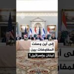 إلى أين وصلت المفاوضات بين لبنان وإسرائيل؟
