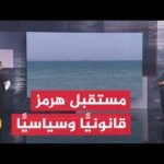 قراءة سياسية.. مضيق هرمز بين نصوص القانون الدولي وحسابات السياسية
