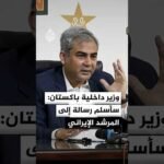 وزير داخلية باكستان: سأسلم رسالة من قائد الجيش ورئيس الوزراء إلى المرشد الإيراني